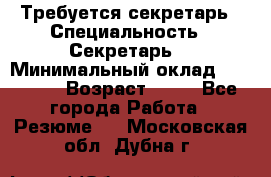 Требуется секретарь › Специальность ­ Секретарь  › Минимальный оклад ­ 38 500 › Возраст ­ 20 - Все города Работа » Резюме   . Московская обл.,Дубна г.